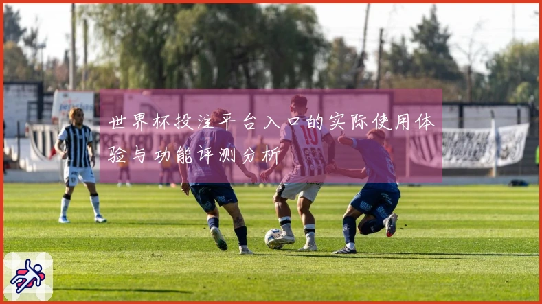 世界杯投注平台入口的实际使用体验与功能评测分析