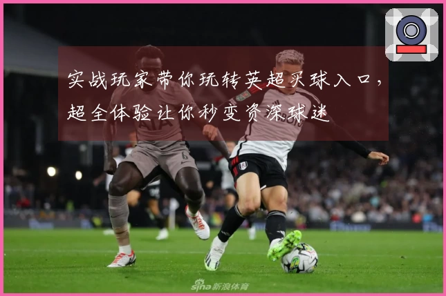 实战玩家带你玩转英超买球入口，超全体验让你秒变资深球迷