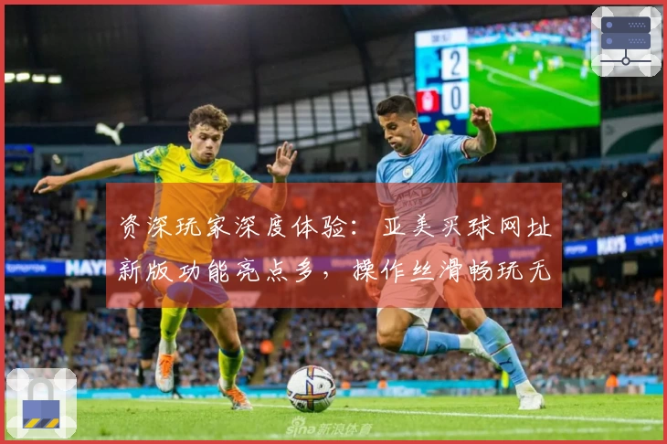 资深玩家深度体验：亚美买球网址新版功能亮点多，操作丝滑畅玩无阻
