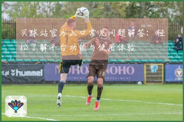 买球站官方入口常见问题解答:轻松了解平台功能与使用体验