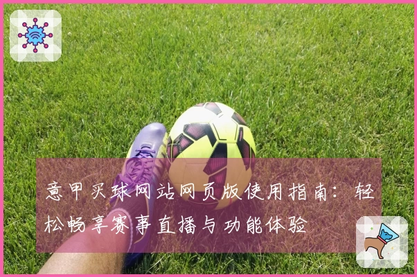 意甲买球网站网页版使用指南：轻松畅享赛事直播与功能体验