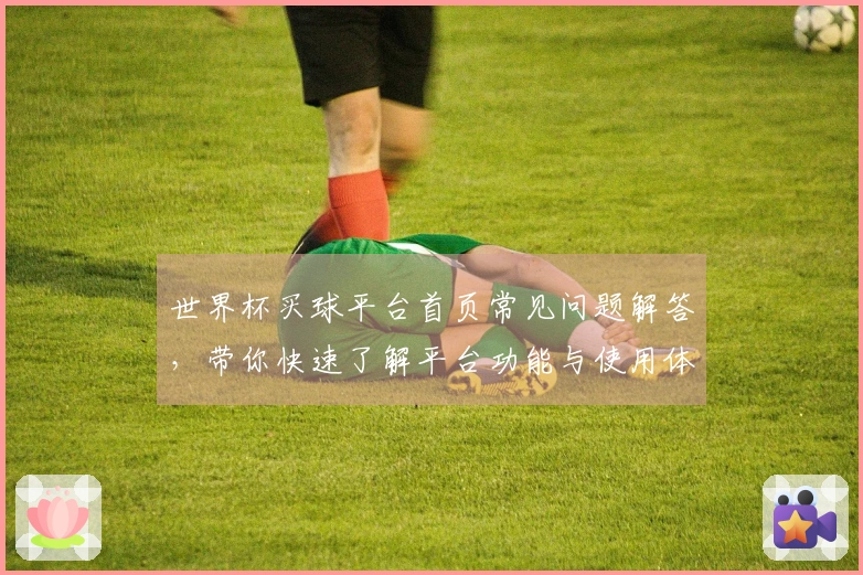 世界杯买球平台首页常见问题解答，带你快速了解平台功能与使用体验