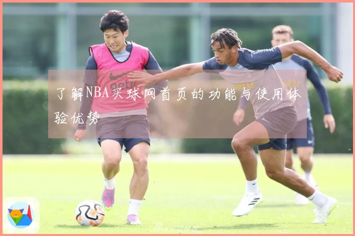了解NBA买球网首页的功能与使用体验优势