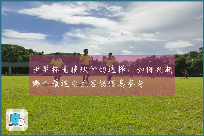 世界杯竞猜软件的选择，如何判断哪个最适合主客场信息参考