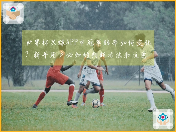 世界杯买球APP中冠军赔率如何变化?新手用户必知的判断方法和注意事项