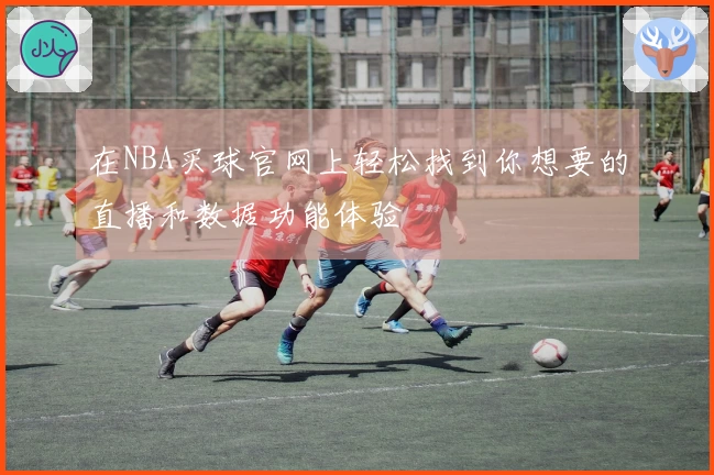 在NBA买球官网上轻松找到你想要的直播和数据功能体验