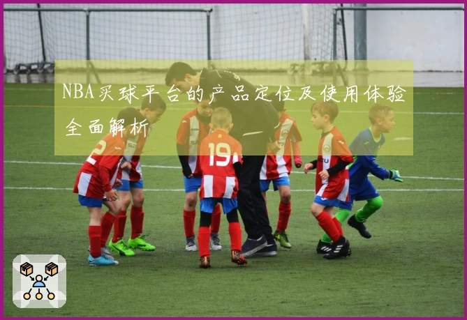 NBA买球平台的产品定位及使用体验全面解析