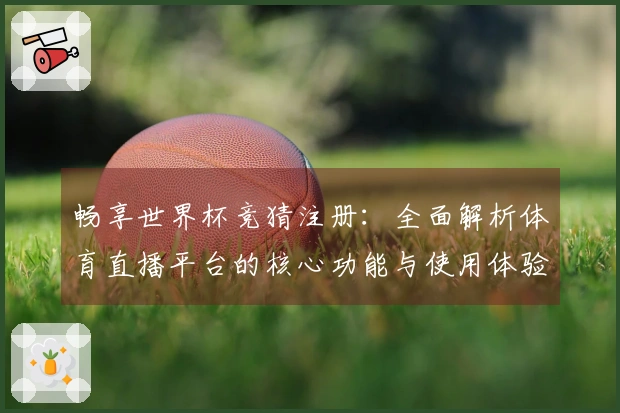 畅享世界杯竞猜注册:全面解析体育直播平台的核心功能与使用体验