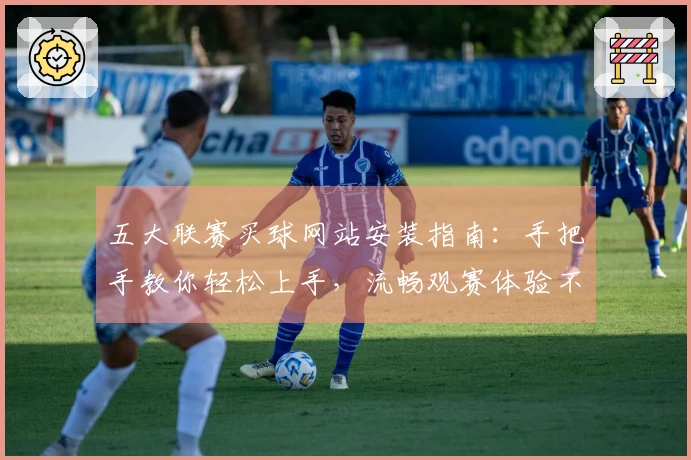 五大联赛买球网站安装指南：手把手教你轻松上手，流畅观赛体验不掉线