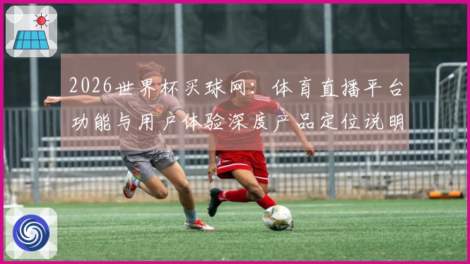 2026世界杯买球网：体育直播平台功能与用户体验深度产品定位说明