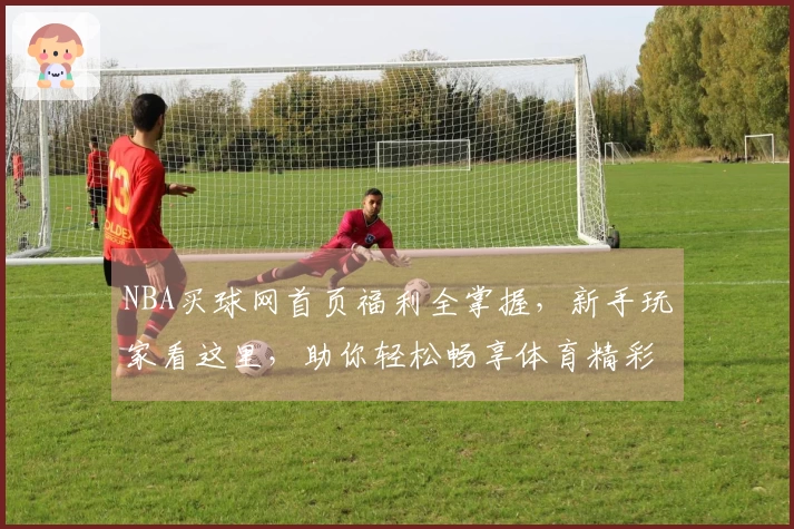 NBA买球网首页福利全掌握，新手玩家看这里，助你轻松畅享体育精彩！