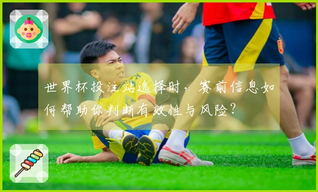 世界杯投注站选择时，赛前信息如何帮助你判断有效性与风险？
